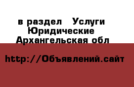  в раздел : Услуги » Юридические . Архангельская обл.